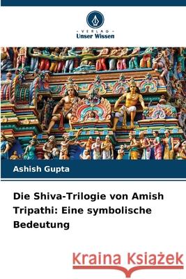 Die Shiva-Trilogie von Amish Tripathi: Eine symbolische Bedeutung Gupta, Ashish 9786202460842 Verlag Unser Wissen - książka