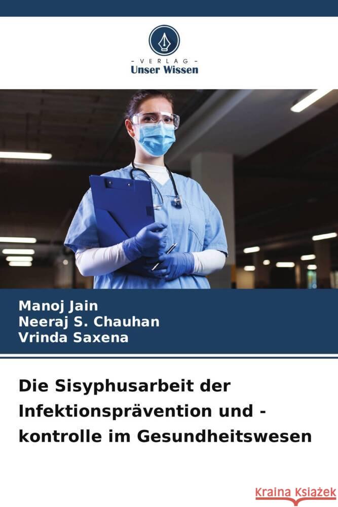 Die Sisyphusarbeit der Infektionsprävention und -kontrolle im Gesundheitswesen Jain, Manoj, Chauhan, Neeraj S., Saxena, Vrinda 9786205568392 Verlag Unser Wissen - książka