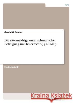 Die sittenwidrige unternehmerische Betätigung im Steuerrecht ( § 40 AO ) Sander, Gerald G. 9783656661139 Grin Verlag Gmbh - książka