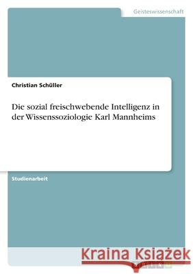 Die sozial freischwebende Intelligenz in der Wissenssoziologie Karl Mannheims Christian Schuller 9783638773690 Grin Verlag - książka