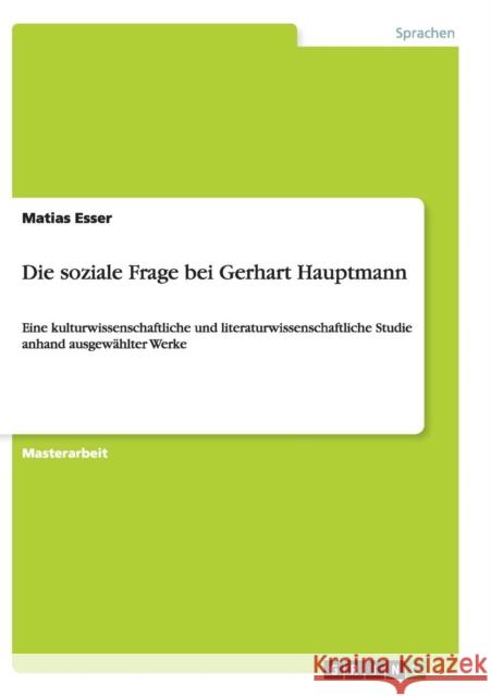 Die soziale Frage bei Gerhart Hauptmann: Eine kulturwissenschaftliche und literaturwissenschaftliche Studie anhand ausgewählter Werke Esser, Matias 9783656929413 Grin Verlag Gmbh - książka