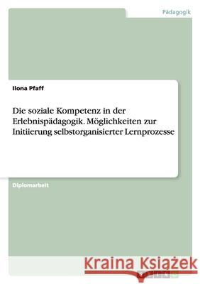 Die soziale Kompetenz in der Erlebnispädagogik. Möglichkeiten zur Initiierung selbstorganisierter Lernprozesse Ilona Pfaff 9783638713757 Grin Verlag - książka