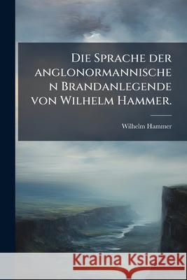 Die Sprache Der Anglonormannischen Brandanlegende Wilhelm Hammer 9781148587622  - książka