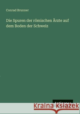 Die Spuren der r?mischen ?rzte auf dem Boden der Schweiz Conrad Brunner 9783563166260 Antigonos Verlag - książka