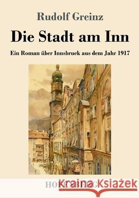 Die Stadt am Inn: Ein Roman ?ber Innsbruck aus dem Jahr 1917 Rudolf Greinz 9783743749139 Henricus - Edition Deutsche Klassik Gmbh, Ber - książka