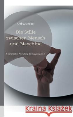 Die Stille zwischen Mensch und Maschine: Resonanzethik Wie Haltung die Begegnung mit KI ver?ndert Andreas Reiter 9783695156375 Bod - Books on Demand - książka