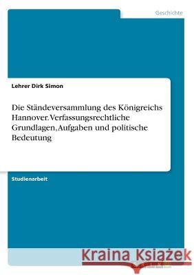 Die Ständeversammlung des Königreichs Hannover. Verfassungsrechtliche Grundlagen, Aufgaben und politische Bedeutung Lehrer Dirk Simon 9783668737020 Grin Verlag - książka