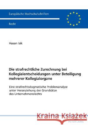 Die strafrechtliche Zurechnung bei Kollegialentscheidungen unter Beteiligung mehrerer Kollegialorgane; Eine strafrechtsdogmatische Problemanalyse unte Isik, Hasan 9783631878552 Peter Lang D - książka