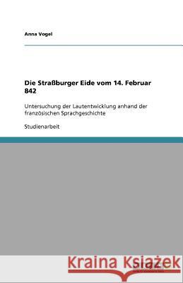 Die Strassburger Eide vom 14. Februar 842 : Untersuchung der Lautentwicklung anhand der franzoesischen Sprachgeschichte Anna Vogel 9783640713738 Grin Verlag - książka