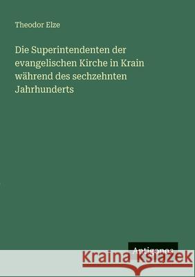 Die Superintendenten der evangelischen Kirche in Krain w?hrend des sechzehnten Jahrhunderts Theodor Elze 9783386168618 Antigonos Verlag - książka