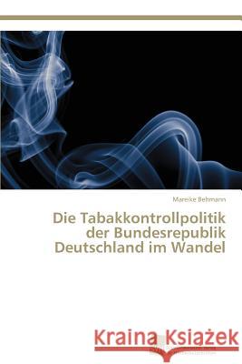 Die Tabakkontrollpolitik der Bundesrepublik Deutschland im Wandel Behmann, Mareike 9783838137261 Sudwestdeutscher Verlag Fur Hochschulschrifte - książka