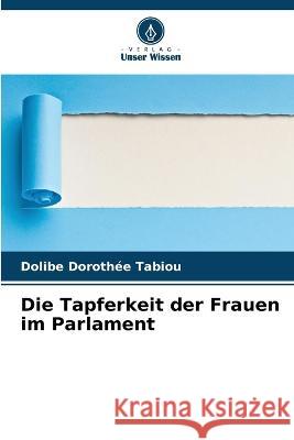 Die Tapferkeit der Frauen im Parlament Dolibe Doroth?e Tabiou 9786204431918 Verlag Unser Wissen - książka