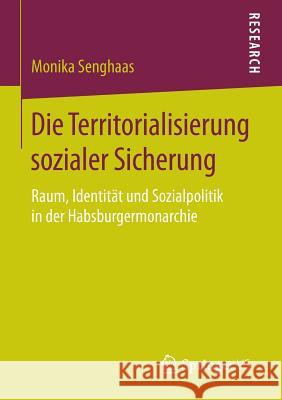 Die Territorialisierung Sozialer Sicherung: Raum, Identität Und Sozialpolitik in Der Habsburgermonarchie Senghaas, Monika 9783658084127 Springer vs - książka