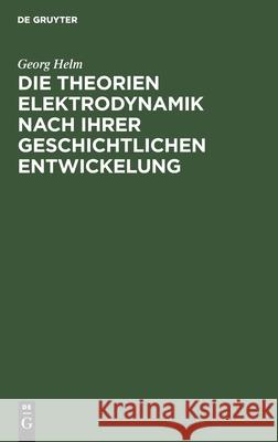 Die Theorien Elektrodynamik Nach Ihrer Geschichtlichen Entwickelung Georg Helm 9783112375617 De Gruyter - książka