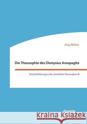Die Theosophie des Dionysius Areopagita. Eine Einführung in die christliche Theosophie III Jörg Weber 9783959353120 Disserta Verlag - książka