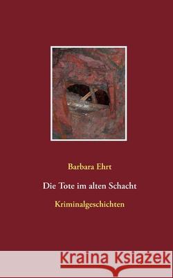 Die Tote im alten Schacht: Kriminalgeschichten Barbara Ehrt 9783751935135 Books on Demand - książka