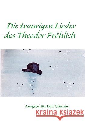 Die traurigen Lieder des Theodor Froehlich tiefe Stimme : Ausgabe fur tiefe Stimme Rudolf Remund Peter Sterki 9783837037562 Bod - książka