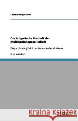 Die trügerische Freiheit der Multioptionsgesellschaft : Wege für ein glückliches Leben in der Moderne Carolin Bengelsdorf 9783656149958 Grin Verlag - książka