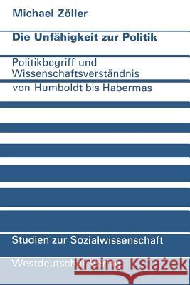 Die Unfähigkeit Zur Politik: Politikbegriff Und Wissenschaftsverständnis Von Humboldt Bis Habermas Zöller, Michael 9783531113180 Vs Verlag F R Sozialwissenschaften - książka