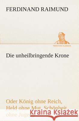 Die unheilbringende Krone (oder König ohne Reich, Held ohne Mut, Schönheit ohne Jugend) Ferdinand Raimund 9783849546250 Tredition Classics - książka