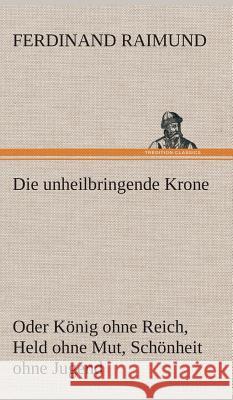 Die unheilbringende Krone (oder König ohne Reich, Held ohne Mut, Schönheit ohne Jugend) Ferdinand Raimund 9783849547981 Tredition Classics - książka