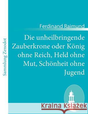 Die unheilbringende Zauberkrone oder König ohne Reich, Held ohne Mut, Schönheit ohne Jugend: Tragisch-komisches Original-Zauberspiel in zwei Aufzügen Raimund, Ferdinand 9783843060219 Contumax Gmbh & Co. Kg - książka