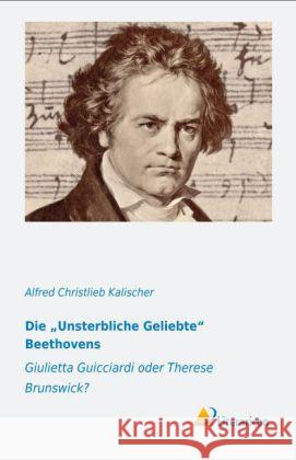 Die Unsterbliche Geliebte Beethovens : Giulietta Guicciardi oder Therese Brunswick? Kalischer, Alfred Christlieb 9783956970030 Literaricon - książka