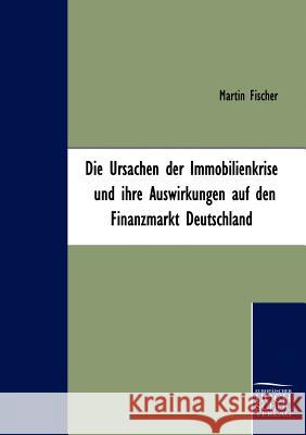 Die Ursachen der Immobilienkrise und ihre Auswirkungen auf den Finanzmarkt Deutschland Fischer, Martin 9783941482111 Europäischer Hochschulverlag - książka