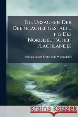Die Ursachen Der Oberflachengestaltung Des Norddeutschen Flachlandes Gustave Wahnschaffe 9781144746672  - książka