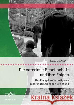 Die vaterlose Gesellschaft und ihre Folgen: Der Mangel an Vaterfiguren in der institutionellen Erziehung Sichler, Axel 9783958506701 Diplomica Verlag Gmbh - książka