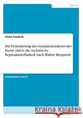 Die Veränderung des Gesamtcharakters der Kunst durch die technische Reproduzierbarkeit nach Walter Benjamin Giulia Friedrich 9783346161642 Grin Verlag - książka