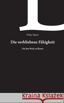 Die verbliebene Fähigkeit: mit der Welt zu flirten Felipe Ognzo 9783751933841 Books on Demand - książka