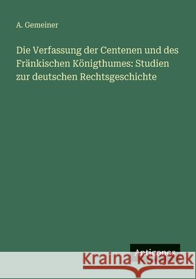 Die Verfassung der Centenen und des Fr?nkischen K?nigthumes: Studien zur deutschen Rechtsgeschichte A. Gemeiner 9783563660546 Antigonos Verlag - książka