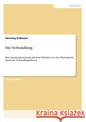 Die Verhandlung: Eine Auseinandersetzung mit dem Feilschen vor dem Hintergrund moderner Verhandlungstheorie Erdmann, Henning 9783838624730 Diplom.de - książka