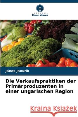 Die Verkaufspraktiken der Primärproduzenten in einer ungarischen Region Janurik, János 9786202326674 Verlag Unser Wissen - książka