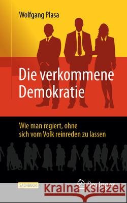 Die Verkommene Demokratie: Wie Man Regiert, Ohne Sich Vom Volk Reinreden Zu Lassen Wolfgang Plasa 9783658490591 Springer - książka