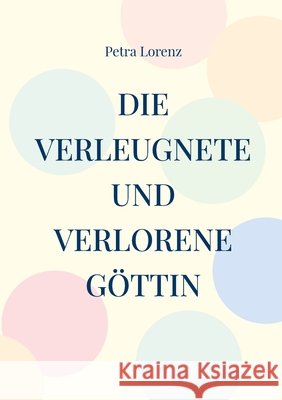 Die verleugnete und verlorene G?ttin: Eine spirituelle Reise durch ein Jahr, zu dir und zur Weiblichkeit Petra Lorenz 9783695741670 Bod - Books on Demand - książka