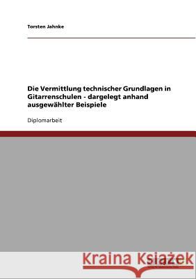 Die Vermittlung technischer Grundlagen in Gitarrenschulen - dargelegt anhand ausgewählter Beispiele Jahnke, Torsten 9783638705004 Grin Verlag - książka