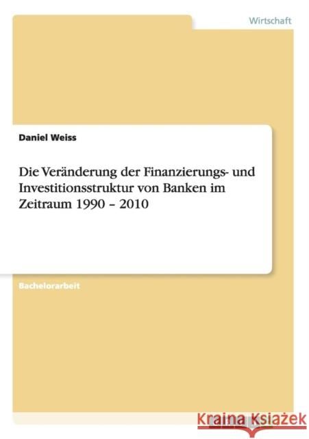 Die Veränderung der Finanzierungs- und Investitionsstruktur von Banken im Zeitraum 1990 - 2010 Weiss, Daniel 9783656261780 Grin Verlag - książka