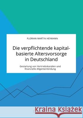 Die verpflichtende kapitalbasierte Altersvorsorge in Deutschland. Gestaltung von Vertriebskanälen und finanzielle Allgemeinbildung Heymann, Florian Martin 9783963561115 Econobooks - książka