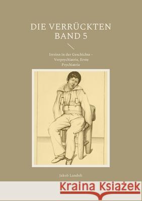 Die Verrückten Band 5: Irrsinn in der Geschichte - Vorpsychiatrie, Erste Psychiatrie Landolt, Jakob 9783755779421 Books on Demand - książka