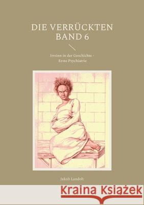 Die Verrückten Band 6: Irrsinn in der Geschichte - Erste Psychiatrie Jakob Landolt 9783755791973 Books on Demand - książka