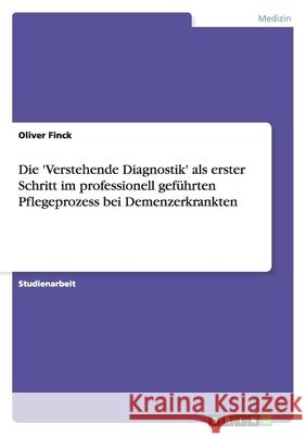Die 'Verstehende Diagnostik' als erster Schritt im professionell geführten Pflegeprozess bei Demenzerkrankten Oliver Finck 9783638820899 Grin Verlag - książka