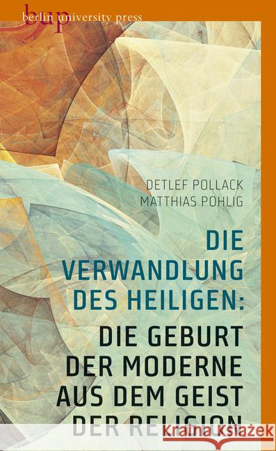 Die Verwandlung des Heiligen: Die Geburt der Moderne aus dem Geist der Religion Pollack, Detlef; Pohlig, Matthias 9783737413343 Berlin University Press - książka