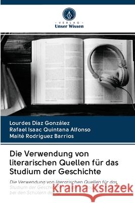 Die Verwendung von literarischen Quellen für das Studium der Geschichte Lourdes Díaz González, Rafael Isaac Quintana Alfonso, Maité Rodríguez Barrios 9786203127881 Verlag Unser Wissen - książka