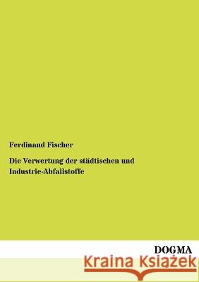 Die Verwertung der städtischen und Industrie-Abfallstoffe Fischer, Ferdinand 9783955070489 Dogma - książka