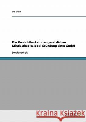 Die Verzichtbarkeit des gesetzlichen Mindestkapitals bei Gründung einer GmbH Iris Otto 9783638670395 Grin Verlag - książka