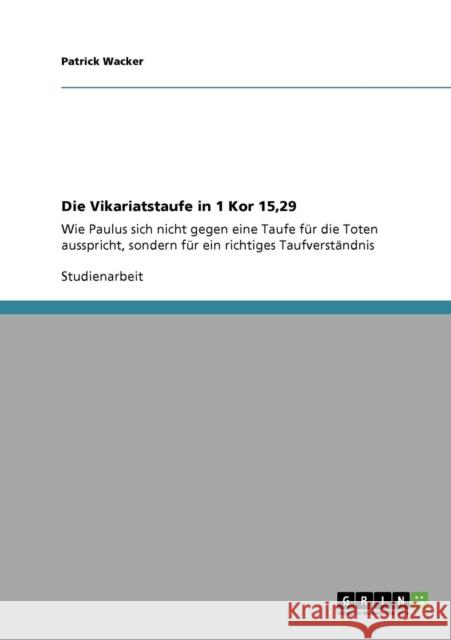 Die Vikariatstaufe in 1 Kor 15,29: Wie Paulus sich nicht gegen eine Taufe für die Toten ausspricht, sondern für ein richtiges Taufverständnis Wacker, Patrick 9783640403400 Grin Verlag - książka