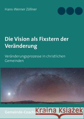 Die Vision als Fixstern der Veränderung: Veränderungsprozesse in christlichen Gemeinden Zöllner, Hans-Werner 9783752621808 Books on Demand - książka