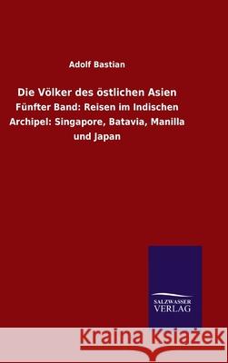 Die Völker des östlichen Asien: Fünfter Band: Reisen im Indischen Archipel: Singapore, Batavia, Manilla und Japan Bastian, Adolf 9783846052433 Salzwasser-Verlag Gmbh - książka